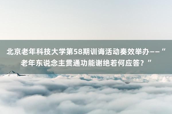 北京老年科技大学第58期训诲活动奏效举办——“老年东说念主贯通功能谢绝若何应答？”