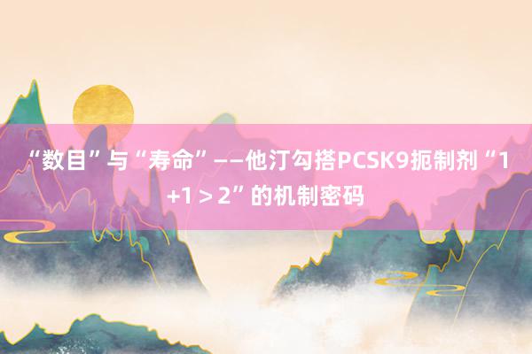 “数目”与“寿命”——他汀勾搭PCSK9扼制剂“1+1＞2”的机制密码