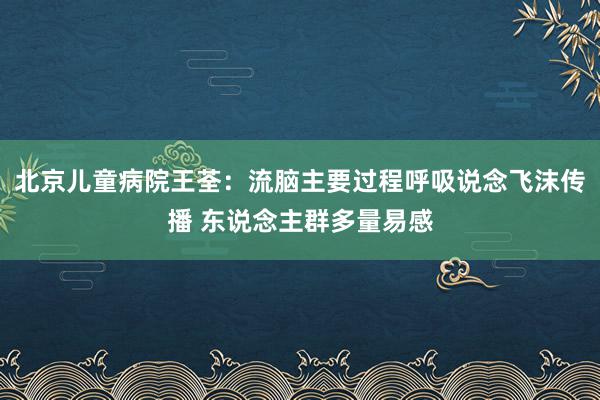 北京儿童病院王荃：流脑主要过程呼吸说念飞沫传播 东说念主群多量易感