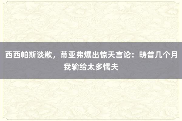 西西帕斯谈歉，蒂亚弗爆出惊天言论：畴昔几个月我输给太多懦夫