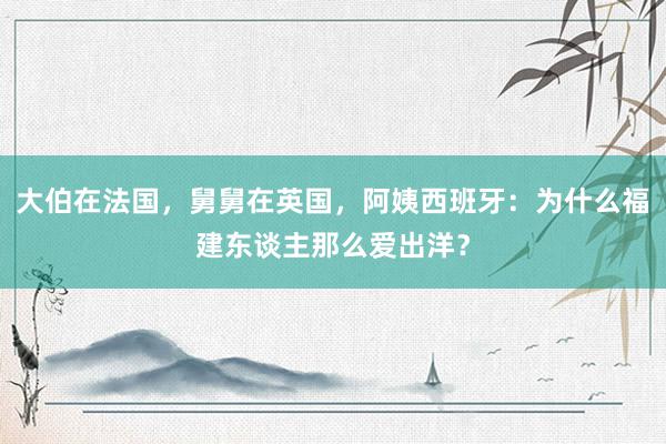 大伯在法国，舅舅在英国，阿姨西班牙：为什么福建东谈主那么爱出洋？