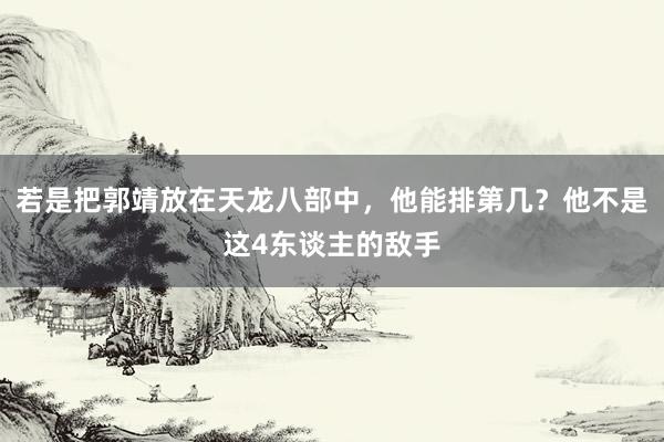 若是把郭靖放在天龙八部中，他能排第几？他不是这4东谈主的敌手