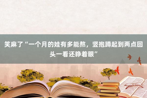 笑麻了“一个月的娃有多能熬，竖抱蹲起到两点回头一看还睁着眼”