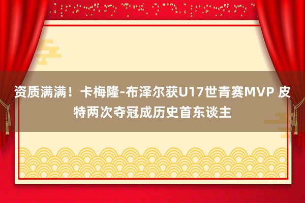 资质满满！卡梅隆-布泽尔获U17世青赛MVP 皮特两次夺冠成历史首东谈主