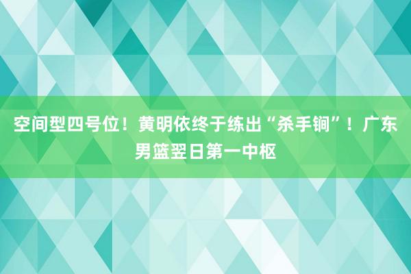 空间型四号位！黄明依终于练出“杀手锏”！广东男篮翌日第一中枢