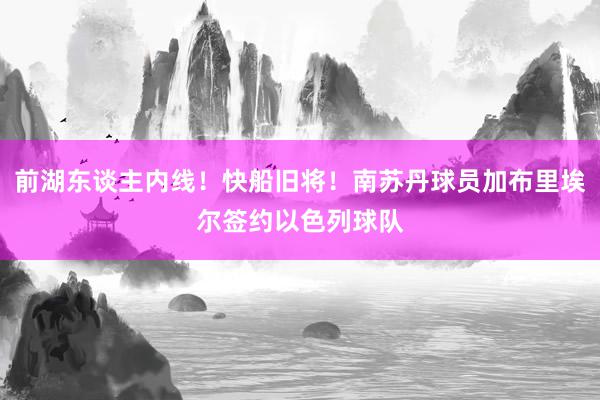 前湖东谈主内线！快船旧将！南苏丹球员加布里埃尔签约以色列球队