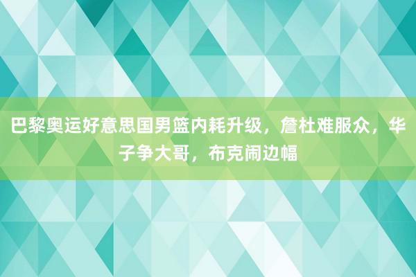 巴黎奥运好意思国男篮内耗升级，詹杜难服众，华子争大哥，布克闹边幅