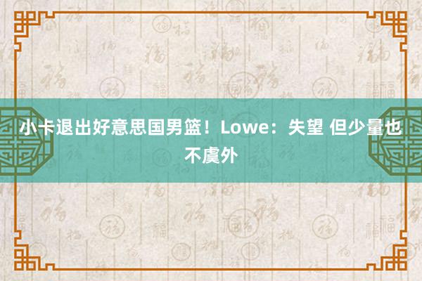 小卡退出好意思国男篮！Lowe：失望 但少量也不虞外