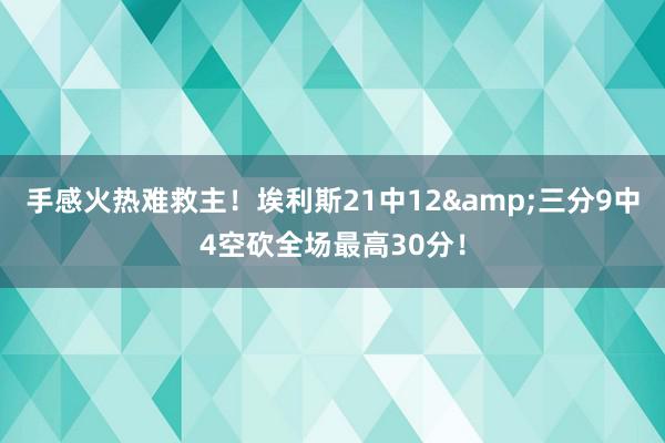 手感火热难救主！埃利斯21中12&三分9中4空砍全场最高30分！