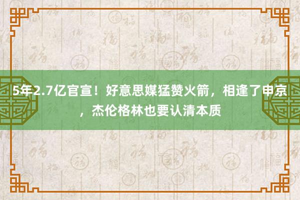 5年2.7亿官宣！好意思媒猛赞火箭，相逢了申京，杰伦格林也要认清本质