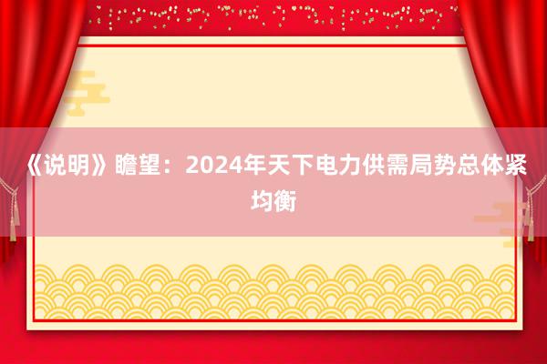 《说明》瞻望：2024年天下电力供需局势总体紧均衡