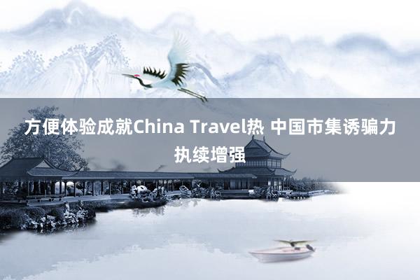 方便体验成就China Travel热 中国市集诱骗力执续增强