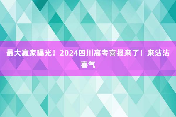 最大赢家曝光！2024四川高考喜报来了！来沾沾喜气