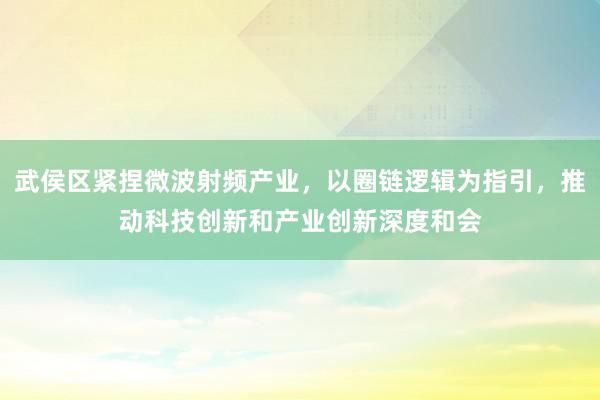 武侯区紧捏微波射频产业，以圈链逻辑为指引，推动科技创新和产业创新深度和会