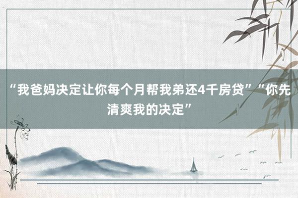 “我爸妈决定让你每个月帮我弟还4千房贷”“你先清爽我的决定”