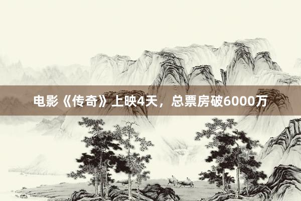 电影《传奇》上映4天，总票房破6000万