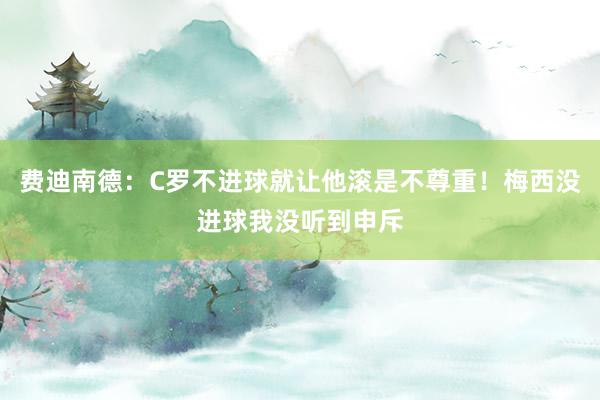 费迪南德：C罗不进球就让他滚是不尊重！梅西没进球我没听到申斥