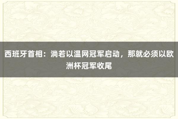 西班牙首相：淌若以温网冠军启动，那就必须以欧洲杯冠军收尾