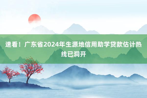 速看！广东省2024年生源地信用助学贷款估计热线已洞开