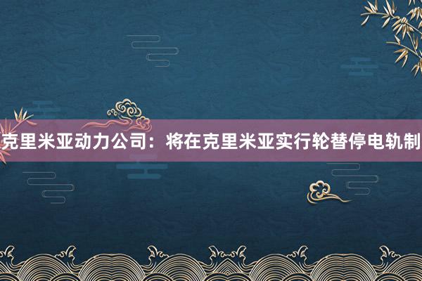 克里米亚动力公司：将在克里米亚实行轮替停电轨制