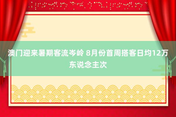 澳门迎来暑期客流岑岭 8月份首周搭客日均12万东说念主次