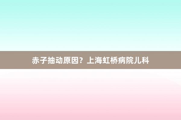 赤子抽动原因？上海虹桥病院儿科