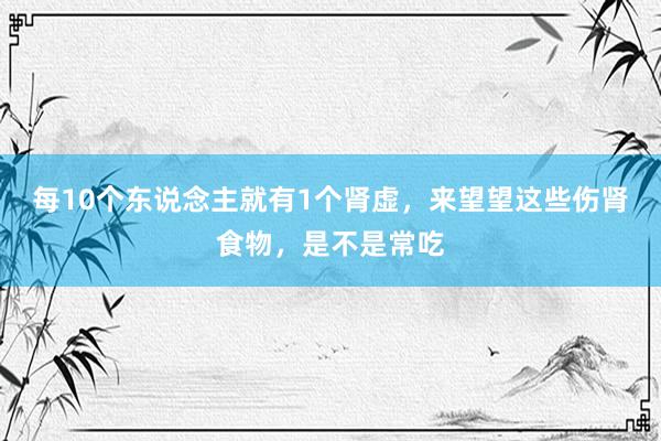 每10个东说念主就有1个肾虚，来望望这些伤肾食物，是不是常吃