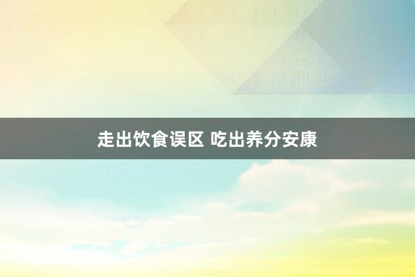 走出饮食误区 吃出养分安康