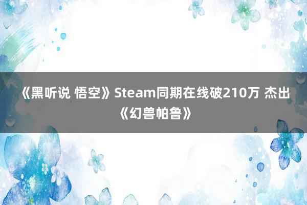 《黑听说 悟空》Steam同期在线破210万 杰出《幻兽帕鲁》