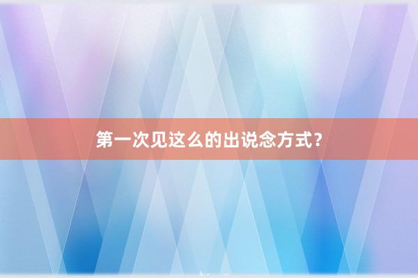 第一次见这么的出说念方式？