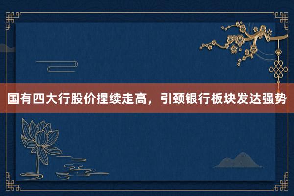 国有四大行股价捏续走高，引颈银行板块发达强势