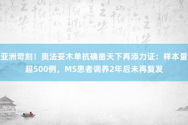 亚洲苛刻！奥法妥木单抗确凿天下再添力证：样本量超500例，MS患者调养2年后未再复发