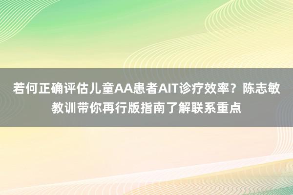 若何正确评估儿童AA患者AIT诊疗效率？陈志敏教训带你再行版指南了解联系重点