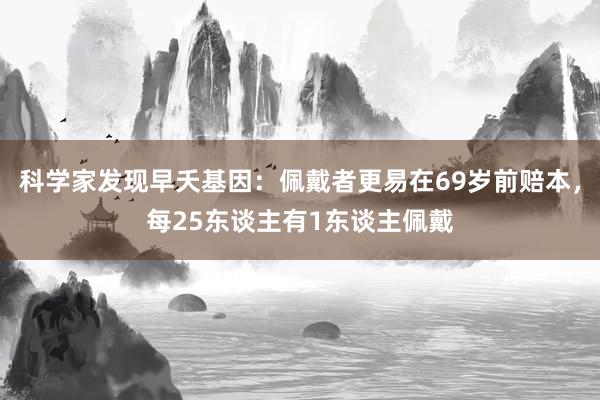 科学家发现早夭基因：佩戴者更易在69岁前赔本，每25东谈主有1东谈主佩戴