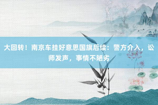 大回转！南京车挂好意思国旗后续：警方介入，讼师发声，事情不陋劣