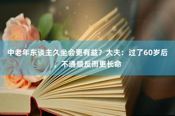 中老年东谈主久坐会更有益？大夫：过了60岁后，不通顺反而更长命