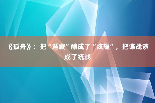 《孤舟》：把“遁藏”酿成了“炫耀”，把谍战演成了统战