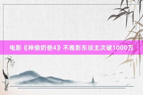 电影《神偷奶爸4》不雅影东谈主次破1000万