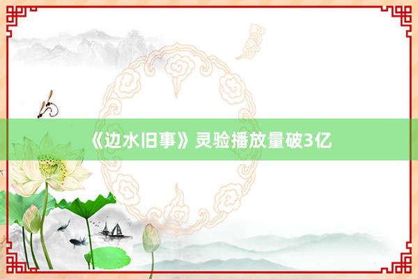 《边水旧事》灵验播放量破3亿