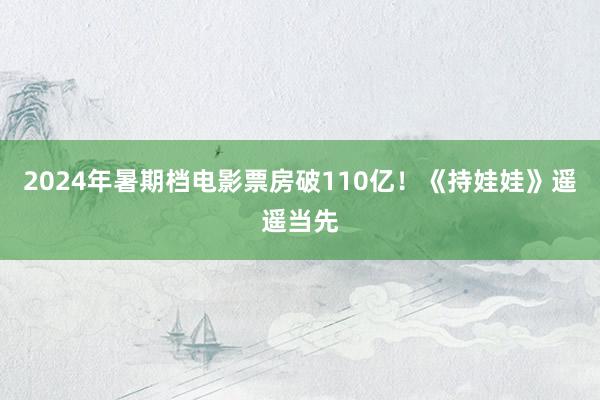 2024年暑期档电影票房破110亿！《持娃娃》遥遥当先