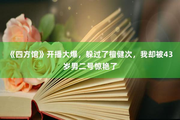 《四方馆》开播大爆，躲过了檀健次，我却被43岁男二号惊艳了