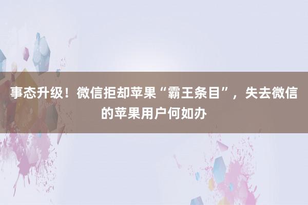 事态升级！微信拒却苹果“霸王条目”，失去微信的苹果用户何如办