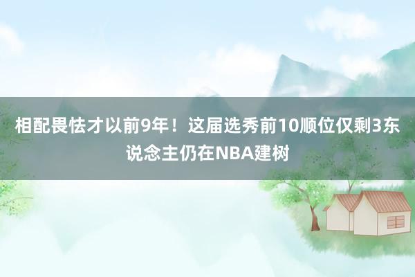 相配畏怯才以前9年！这届选秀前10顺位仅剩3东说念主仍在NBA建树