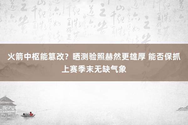 火箭中枢能篡改？晒测验照赫然更雄厚 能否保抓上赛季末无缺气象