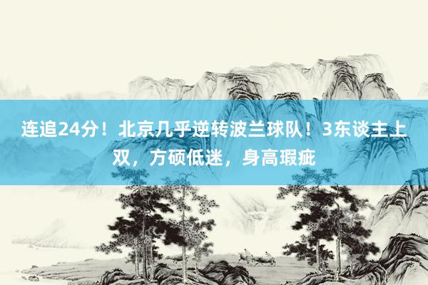 连追24分！北京几乎逆转波兰球队！3东谈主上双，方硕低迷，身高瑕疵