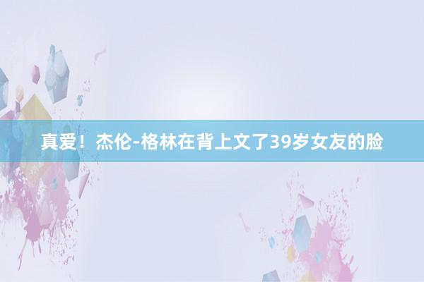 真爱！杰伦-格林在背上文了39岁女友的脸