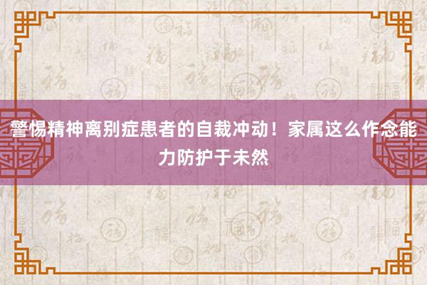 警惕精神离别症患者的自裁冲动！家属这么作念能力防护于未然