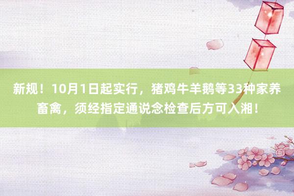 新规！10月1日起实行，猪鸡牛羊鹅等33种家养畜禽，须经指定通说念检查后方可入湘！