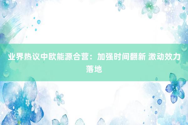 业界热议中欧能源合营：加强时间翻新 激动效力落地