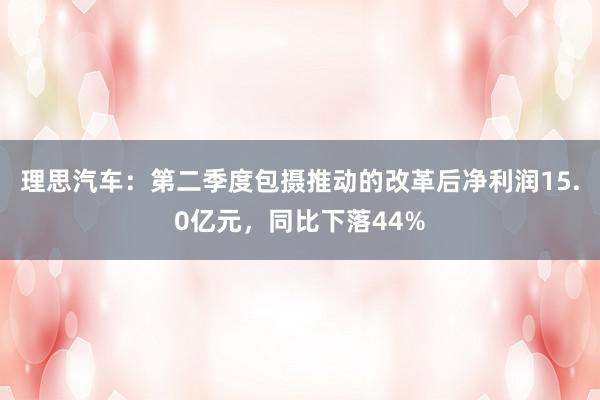 理思汽车：第二季度包摄推动的改革后净利润15.0亿元，同比下落44%